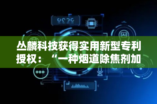 丛麟科技获得实用新型专利授权：“一种烟道除焦剂加药装置”