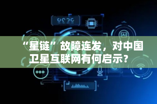 “星链”故障连发，对中国卫星互联网有何启示？