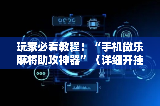 玩家必看教程！“手机微乐麻将助攻神器”（详细开挂教程）-哔哩哔哩