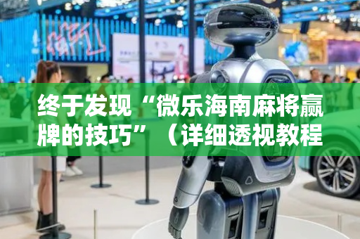 终于发现“微乐海南麻将赢牌的技巧”（详细透视教程）-哔哩哔哩