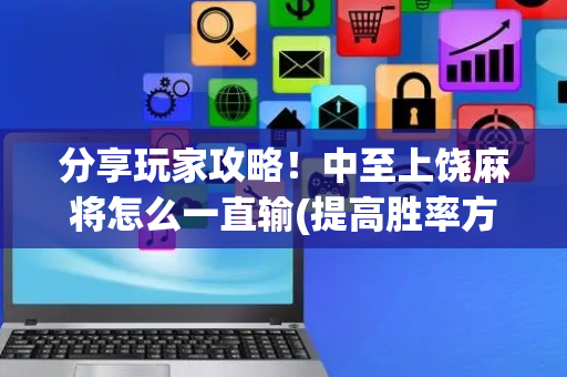 分享玩家攻略！中至上饶麻将怎么一直输(提高胜率方法)