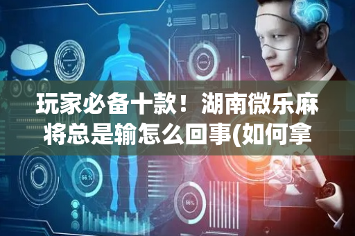 玩家必备十款！湖南微乐麻将总是输怎么回事(如何拿到好牌)