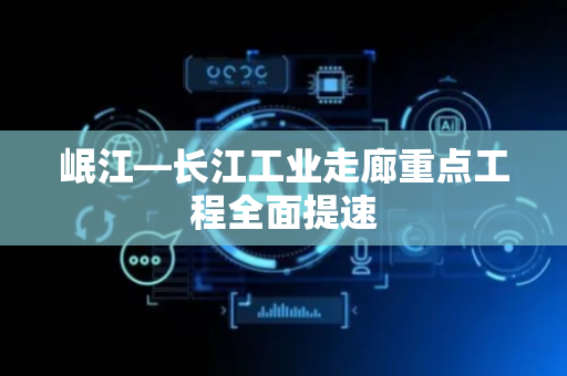 岷江—长江工业走廊重点工程全面提速