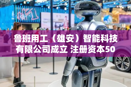鲁班用工（雄安）智能科技有限公司成立 注册资本500万人民币