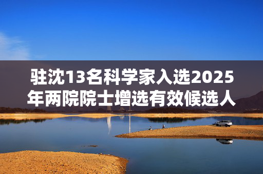 驻沈13名科学家入选2025年两院院士增选有效候选人名单