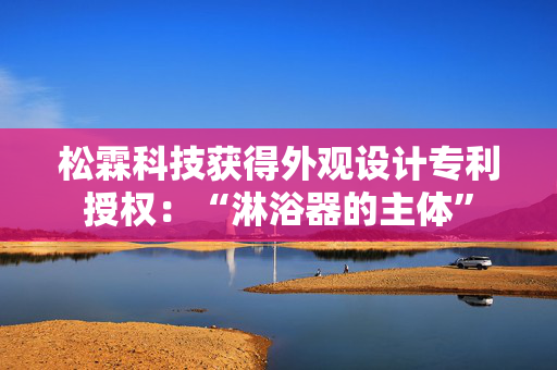 松霖科技获得外观设计专利授权：“淋浴器的主体”