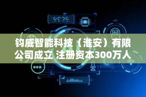 钧威智能科技（淮安）有限公司成立 注册资本300万人民币