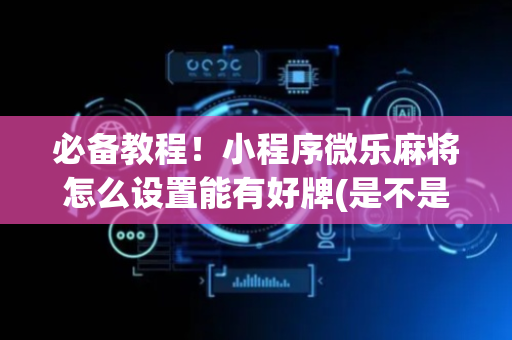 必备教程！小程序微乐麻将怎么设置能有好牌(是不是有猫腻)