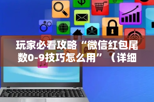 玩家必看攻略“微信红包尾数0-9技巧怎么用”（详细透视教程）-哔哩哔哩
