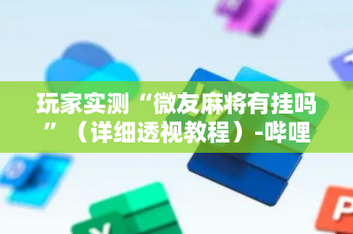 玩家实测“微友麻将有挂吗”（详细透视教程）-哔哩哔哩
