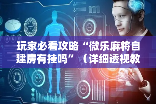 玩家必看攻略“微乐麻将自建房有挂吗”（详细透视教程）-哔哩哔哩