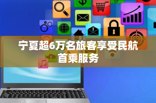 宁夏超6万名旅客享受民航首乘服务