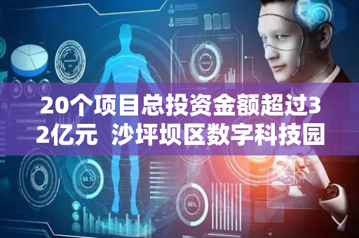 20个项目总投资金额超过32亿元  沙坪坝区数字科技园重点打造基础软件和工业软件