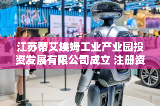 江苏蒂艾埃姆工业产业园投资发展有限公司成立 注册资本1000万人民币