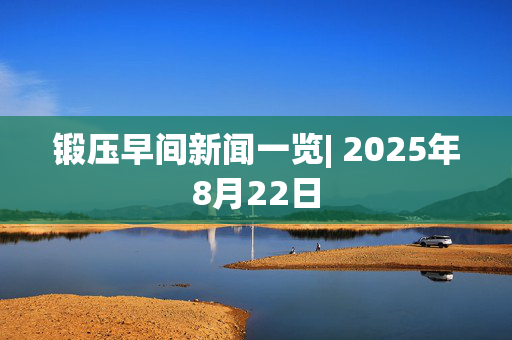 锻压早间新闻一览| 2025年8月22日