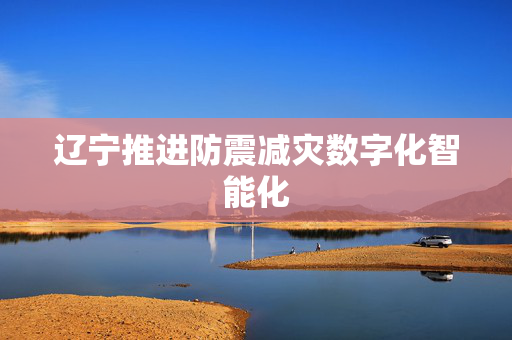 辽宁推进防震减灾数字化智能化