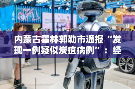 内蒙古霍林郭勒市通报“发现一例疑似炭疽病例”：经检测结果为阴性