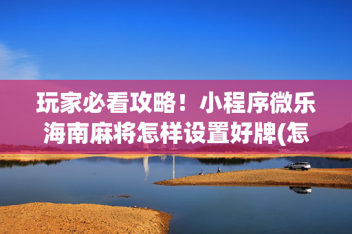 玩家必看攻略！小程序微乐海南麻将怎样设置好牌(怎么能拿好牌)