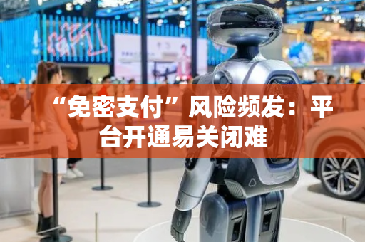 “免密支付”风险频发：平台开通易关闭难