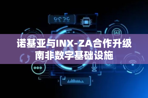 诺基亚与INX-ZA合作升级南非数字基础设施