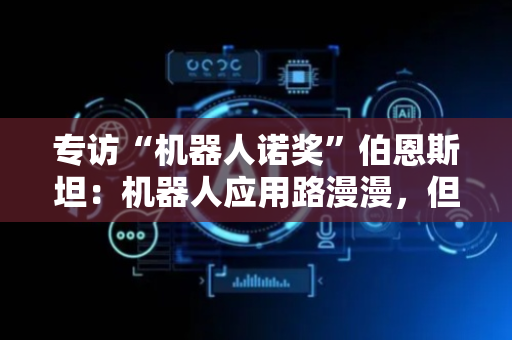 专访“机器人诺奖”伯恩斯坦：机器人应用路漫漫，但积极信号已现