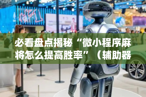必看盘点揭秘“微小程序麻将怎么提高胜率”（辅助器通用版)