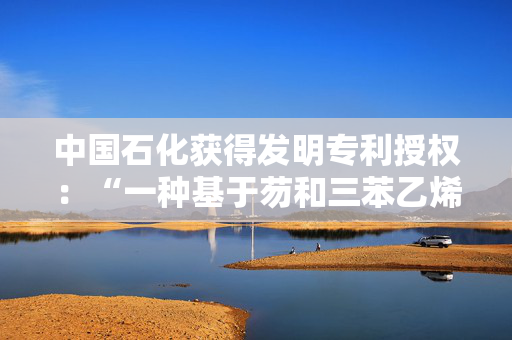 中国石化获得发明专利授权：“一种基于芴和三苯乙烯的空穴传输材料及其制备方法与应用”