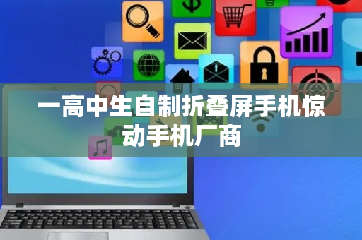 一高中生自制折叠屏手机惊动手机厂商