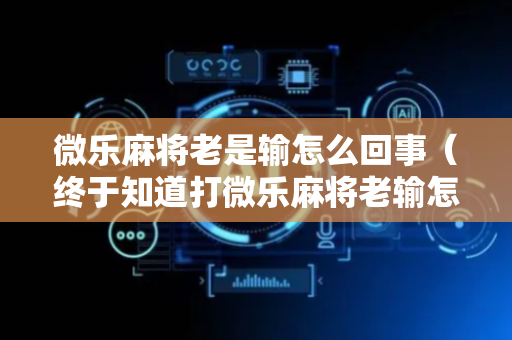 微乐麻将老是输怎么回事（终于知道打微乐麻将老输怎么办）
