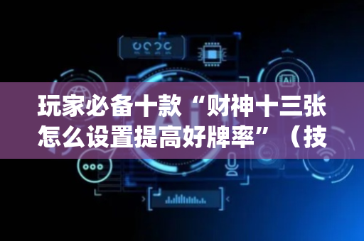 玩家必备十款“财神十三张怎么设置提高好牌率”（技巧和打好牌方法)