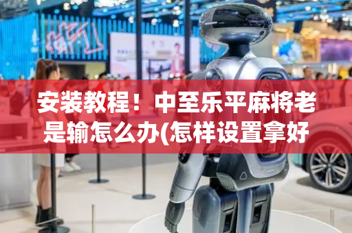 安装教程！中至乐平麻将老是输怎么办(怎样设置拿好牌)