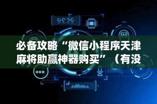 必备攻略“微信小程序天津麻将助赢神器购买”（有没有猫腻)