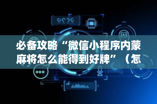 必备攻略“微信小程序内蒙麻将怎么能得到好牌”（怎么让系统给你发好牌)