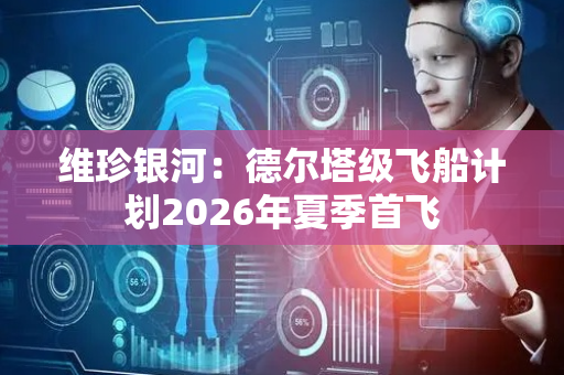 维珍银河：德尔塔级飞船计划2026年夏季首飞