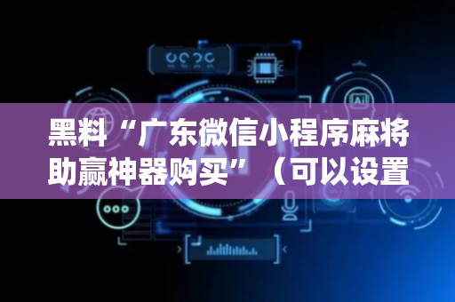 黑料“广东微信小程序麻将助赢神器购买”（可以设置输赢吗)