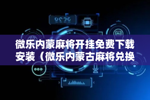 微乐内蒙麻将开挂免费下载安装（微乐内蒙古麻将兑换码）