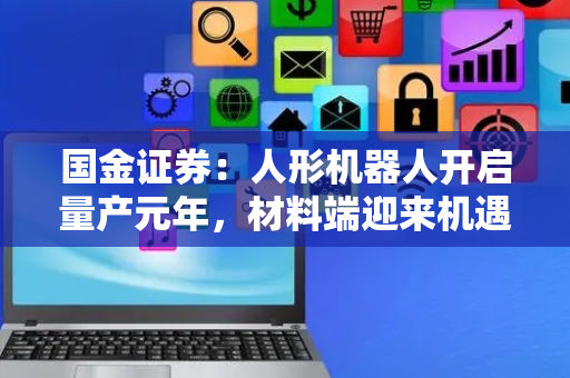 国金证券：人形机器人开启量产元年，材料端迎来机遇