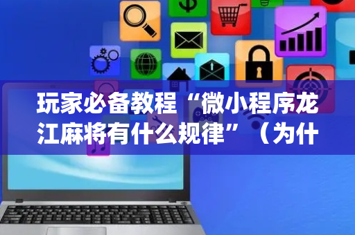 玩家必备教程“微小程序龙江麻将有什么规律”（为什么有人一直赢)