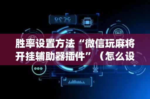 胜率设置方法“微信玩麻将开挂辅助器插件”（怎么设置才能赢)