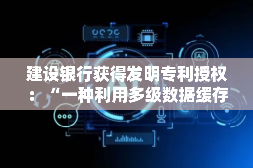 建设银行获得发明专利授权：“一种利用多级数据缓存的服务进程处理系统及方法”