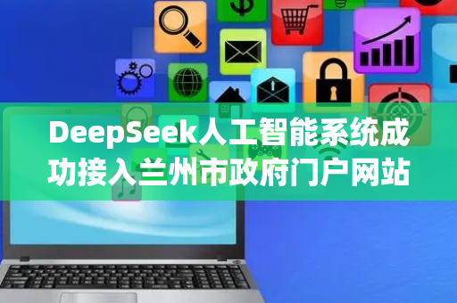 DeepSeek人工智能系统成功接入兰州市政府门户网站