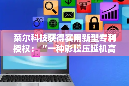 莱尔科技获得实用新型专利授权：“一种彩膜压延机高效收卷装置”