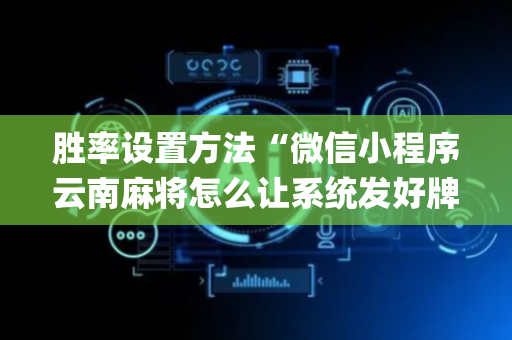 胜率设置方法“微信小程序云南麻将怎么让系统发好牌”（怎么设置能有好牌)