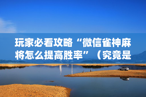 玩家必看攻略“微信雀神麻将怎么提高胜率”（究竟是不是有挂)