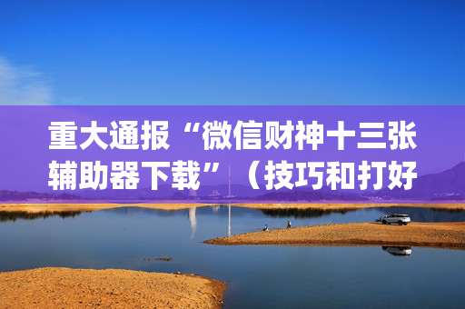 重大通报“微信财神十三张辅助器下载”（技巧和打好牌方法)