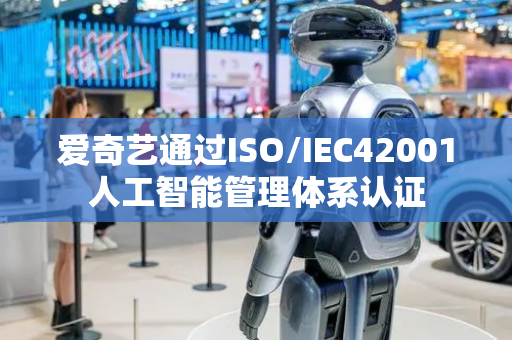 爱奇艺通过ISO/IEC42001人工智能管理体系认证