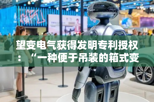 望变电气获得发明专利授权：“一种便于吊装的箱式变电站”