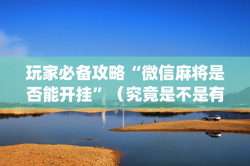 玩家必备攻略“微信麻将是否能开挂”（究竟是不是有挂)