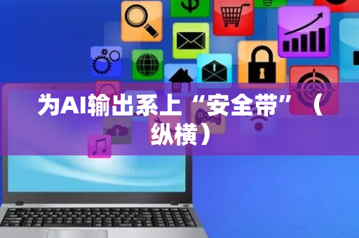 为AI输出系上“安全带”（纵横）