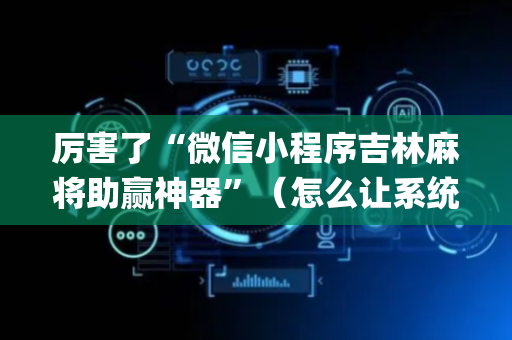 厉害了“微信小程序吉林麻将助赢神器”（怎么让系统给自己好牌)